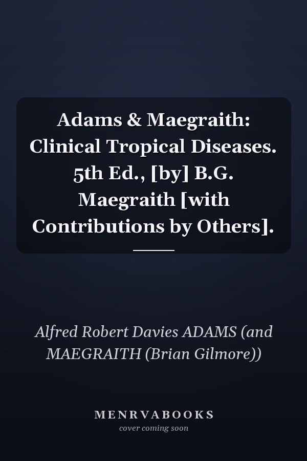 Adams & Maegraith: Clinical Tropical Diseases. 5th Ed., [by] B.G. Maegraith [with Contributions by Others].