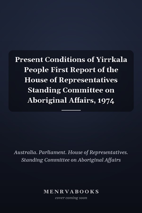 Present Conditions of Yirrkala People First Report of the House of Representatives Standing Committee on Aboriginal Affairs, 1974