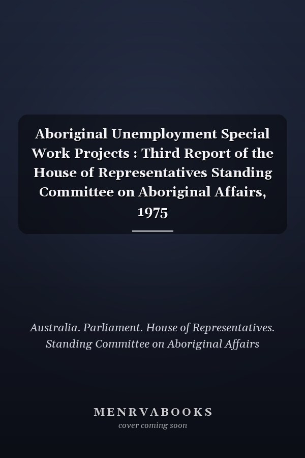 Aboriginal Unemployment Special Work Projects : Third Report of the House of Representatives Standing Committee on Aboriginal Affairs, 1975
