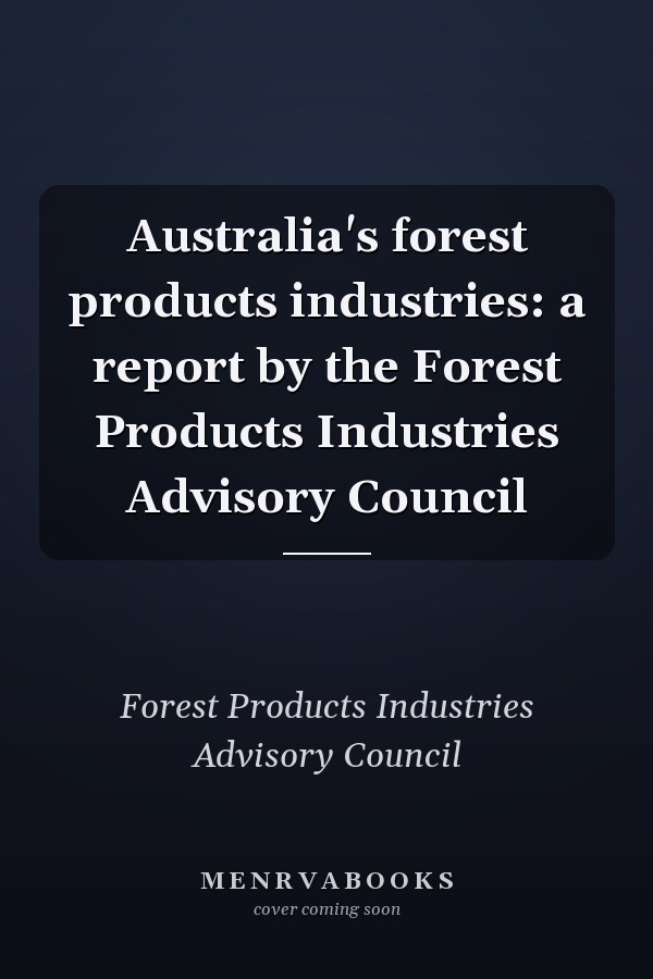 Australia's forest products industries: a report by the Forest Products Industries Advisory Council