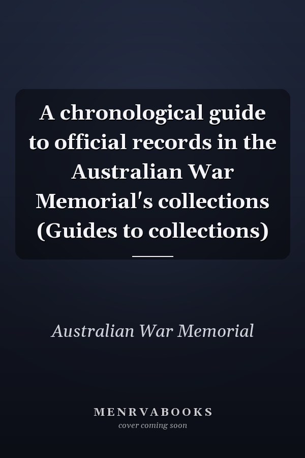 A chronological guide to official records in the Australian War Memorial's collections (Guides to collections)