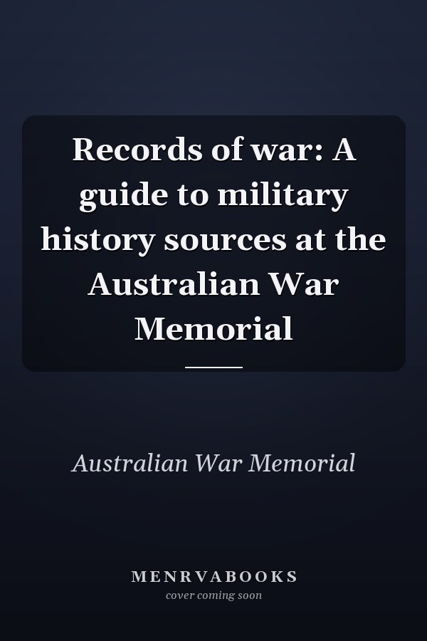 Records of war: A guide to military history sources at the Australian War Memorial