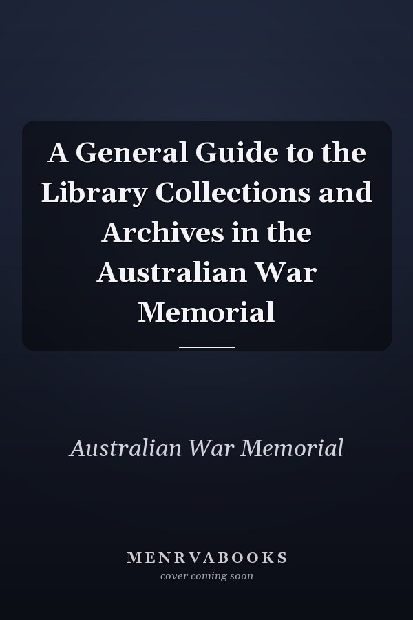 A General Guide to the Library Collections and Archives in the Australian War Memorial