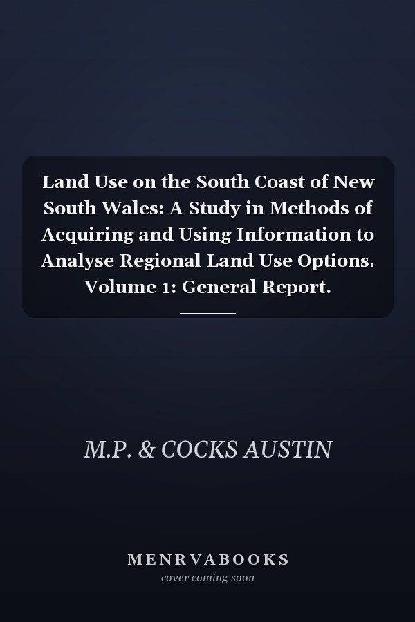 Land Use on the South Coast of New South Wales: A Study in Methods of Acquiring and Using Information to Analyse Regional Land Use Options. Volume 1: General Report.