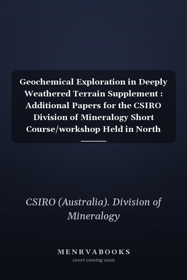 Geochemical Exploration in Deeply Weathered Terrain Supplement : Additional Papers for the CSIRO Division of Mineralogy Short Course/workshop Held in North Ryde, N.S.W., 1st-4th March, 1983