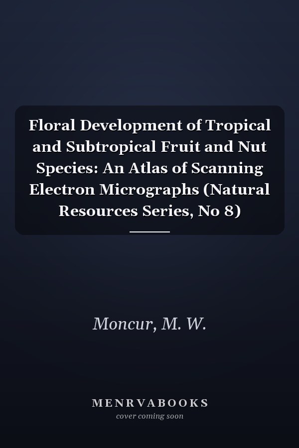 Floral Development of Tropical and Subtropical Fruit and Nut Species: An Atlas of Scanning Electron Micrographs (Natural Resources Series, No 8)
