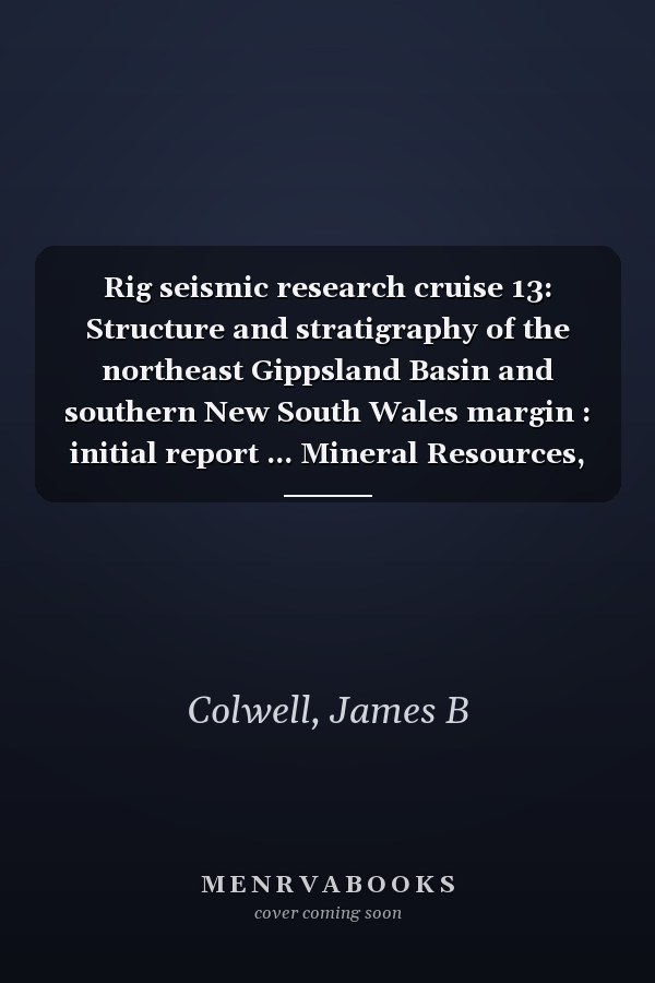 Rig seismic research cruise 13: Structure and stratigraphy of the northeast Gippsland Basin and southern New South Wales margin : initial report ... Mineral Resources, Geology, and Geophysics)