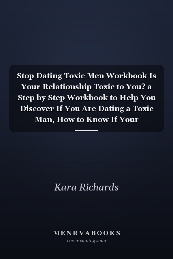 Stop Dating Toxic Men Workbook Is Your Relationship Toxic to You? a Step by Step Workbook to Help You Discover If You Are Dating a Toxic Man, How to Know If Your Relationship Is Toxic to You, and How to Take Control of Your Love Life!