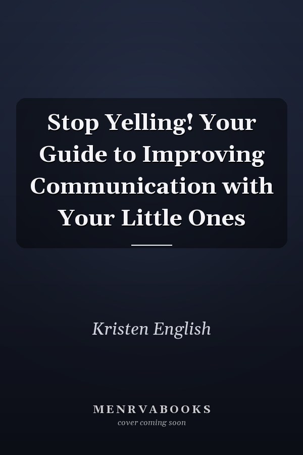 Stop Yelling! Your Guide to Improving Communication with Your Little Ones
