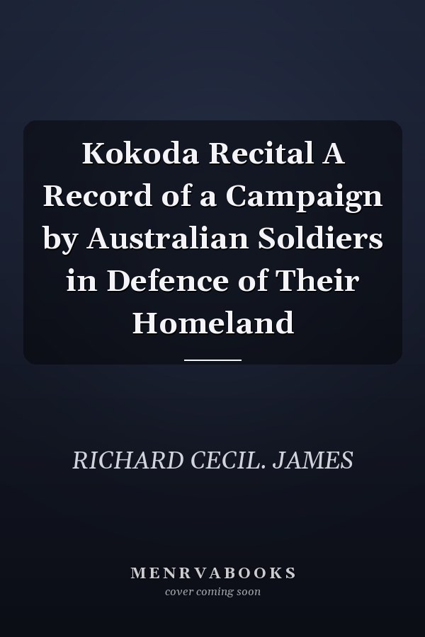 Kokoda Recital A Record of a Campaign by Australian Soldiers in Defence of Their Homeland