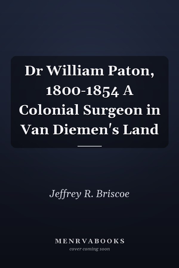 Dr William Paton, 1800-1854 A Colonial Surgeon in Van Diemen's Land