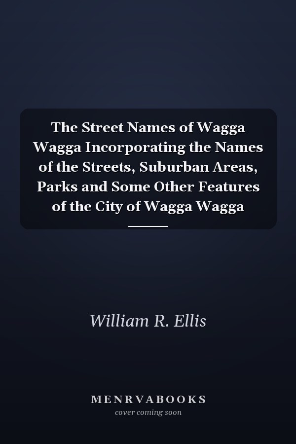 The Street Names of Wagga Wagga Incorporating the Names of the Streets, Suburban Areas, Parks and Some Other Features of the City of Wagga Wagga