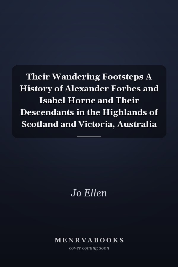 Their Wandering Footsteps A History of Alexander Forbes and Isabel Horne and Their Descendants in the Highlands of Scotland and Victoria, Australia