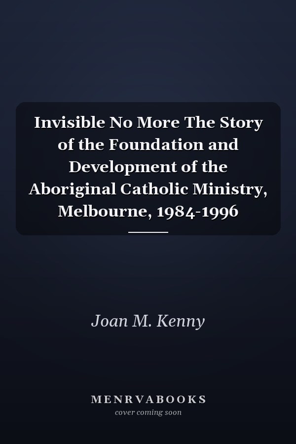 Invisible No More The Story of the Foundation and Development of the Aboriginal Catholic Ministry, Melbourne, 1984-1996