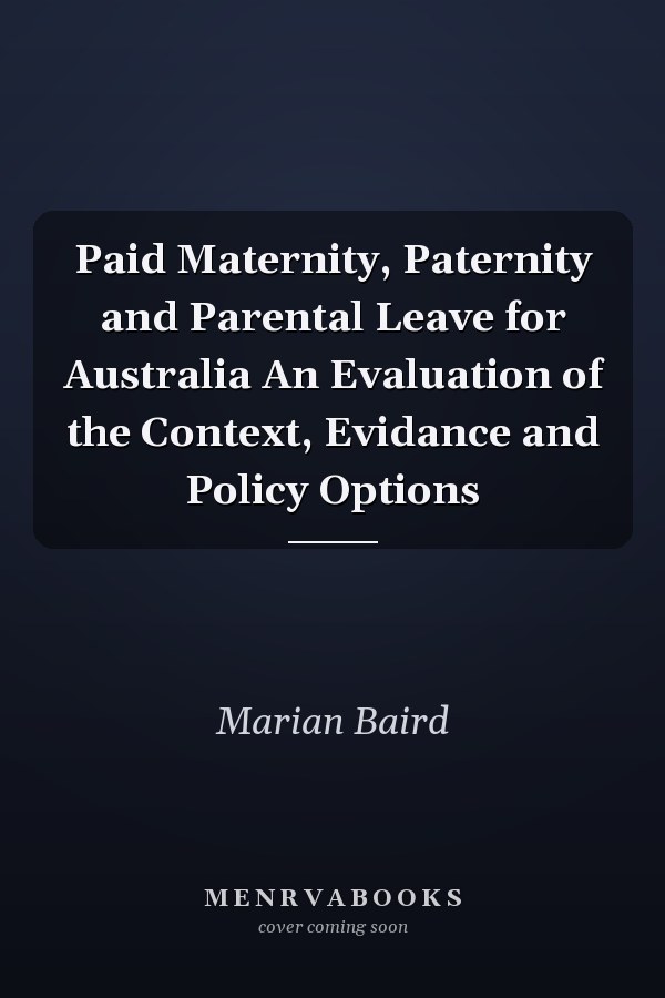 Paid Maternity, Paternity and Parental Leave for Australia An Evaluation of the Context, Evidance and Policy Options