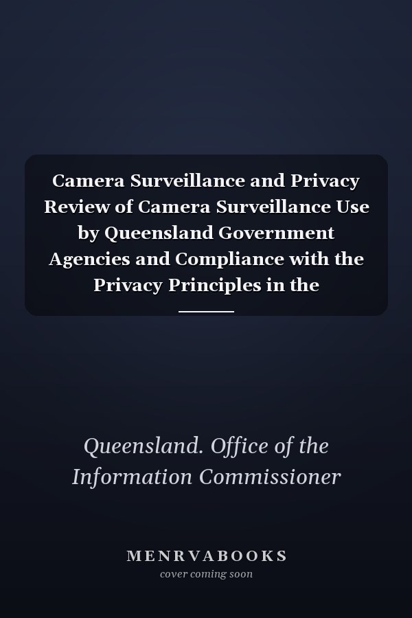 Camera Surveillance and Privacy Review of Camera Surveillance Use by Queensland Government Agencies and Compliance with the Privacy Principles in the Information Privacy Act 2009 (Qld)
