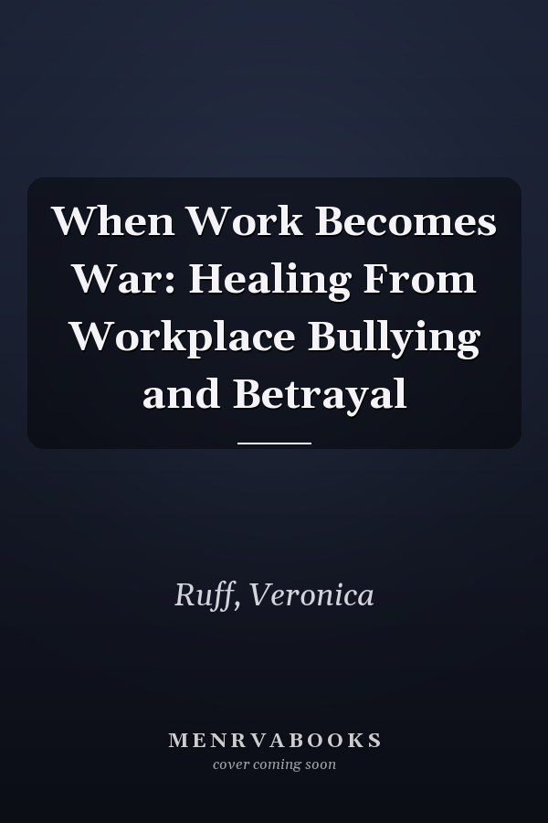 When Work Becomes War: Healing From Workplace Bullying and Betrayal
