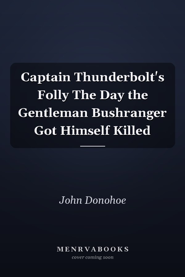 Captain Thunderbolt's Folly The Day the Gentleman Bushranger Got Himself Killed