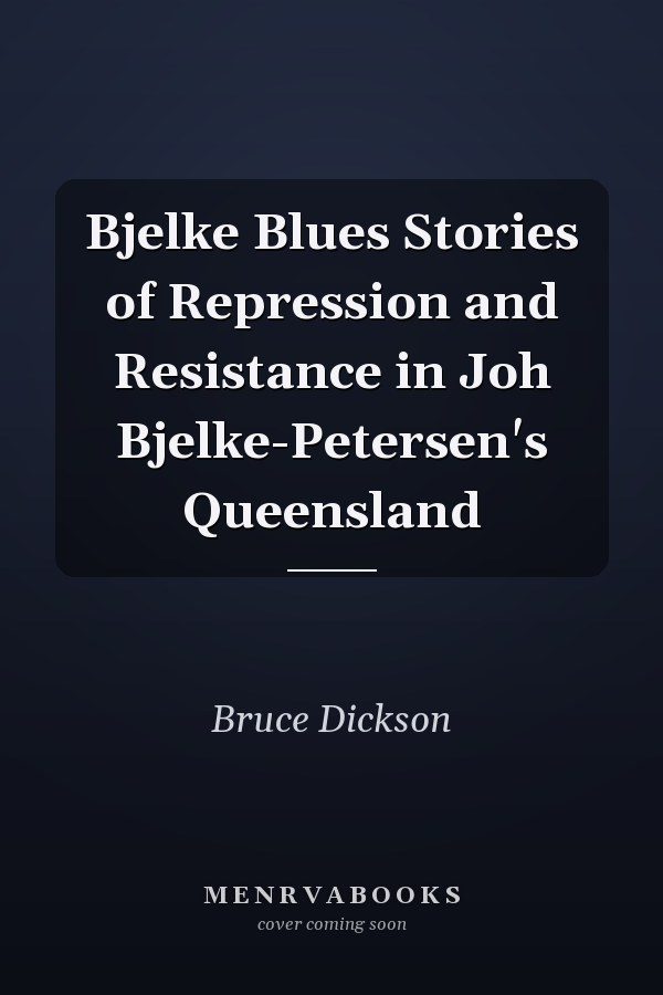 Bjelke Blues Stories of Repression and Resistance in Joh Bjelke-Petersen's Queensland