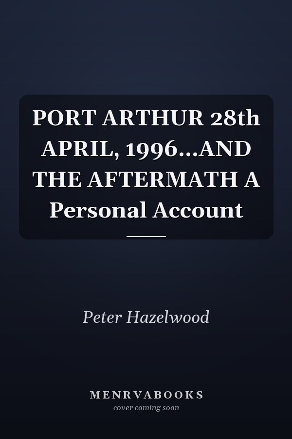 PORT ARTHUR 28th APRIL, 1996...AND THE AFTERMATH A Personal Account