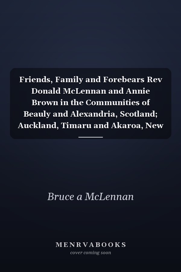 Friends, Family and Forebears Rev Donald McLennan and Annie Brown in the Communities of Beauly and Alexandria, Scotland; Auckland, Timaru and Akaroa, New Zealand; Bowenfels, Bega, Berry, Allora, Clifton and Mullumbimby, Australia