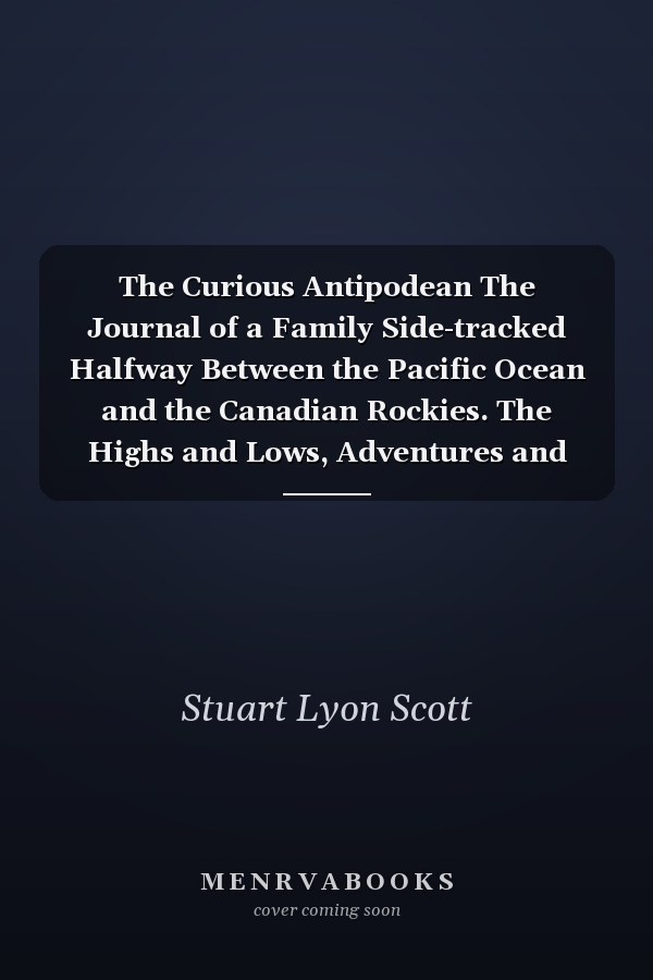 The Curious Antipodean The Journal of a Family Side-tracked Halfway Between the Pacific Ocean and the Canadian Rockies. The Highs and Lows, Adventures and Realisations of Living on the Other Side of the Planet.
