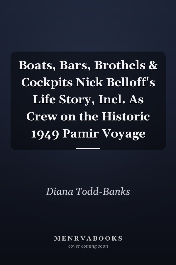 Boats, Bars, Brothels & Cockpits Nick Belloff's Life Story, Incl. As Crew on the Historic 1949 Pamir Voyage