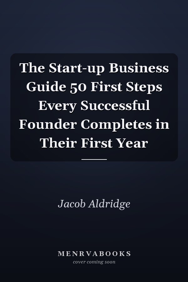 The Start-up Business Guide 50 First Steps Every Successful Founder Completes in Their First Year