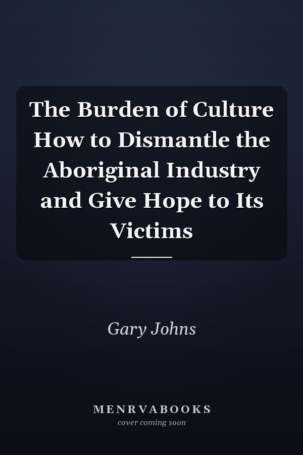 The Burden of Culture How to Dismantle the Aboriginal Industry and Give Hope to Its Victims
