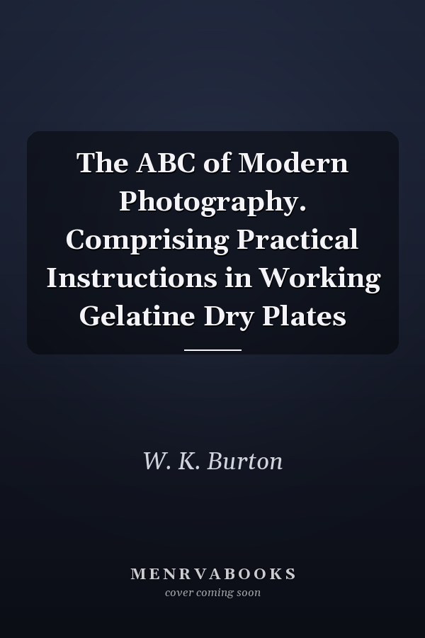 The ABC of Modern Photography. Comprising Practical Instructions in Working Gelatine Dry Plates