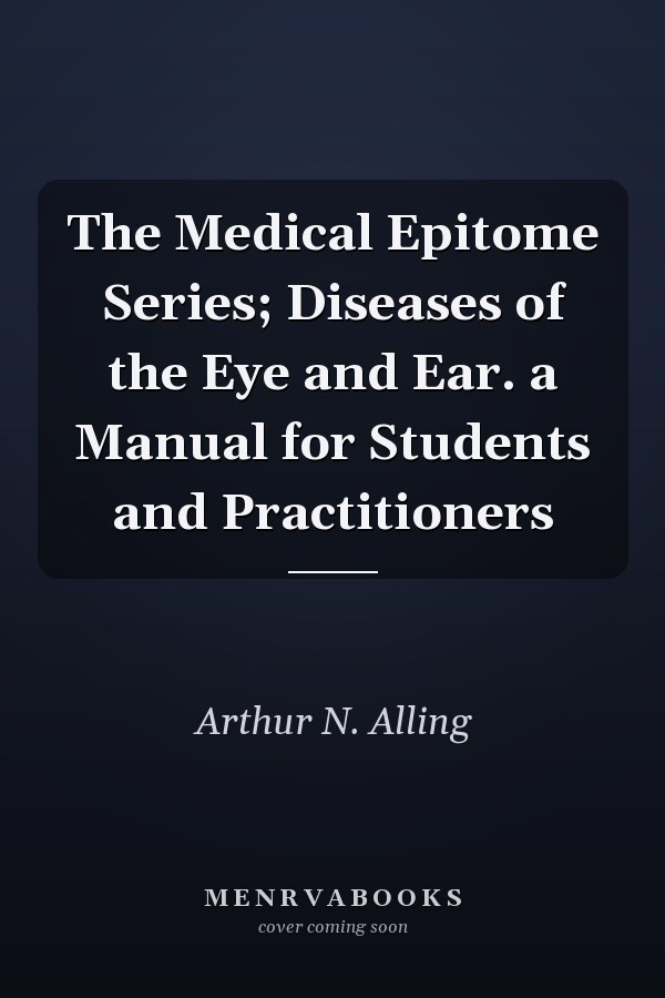 The Medical Epitome Series; Diseases of the Eye and Ear. a Manual for Students and Practitioners