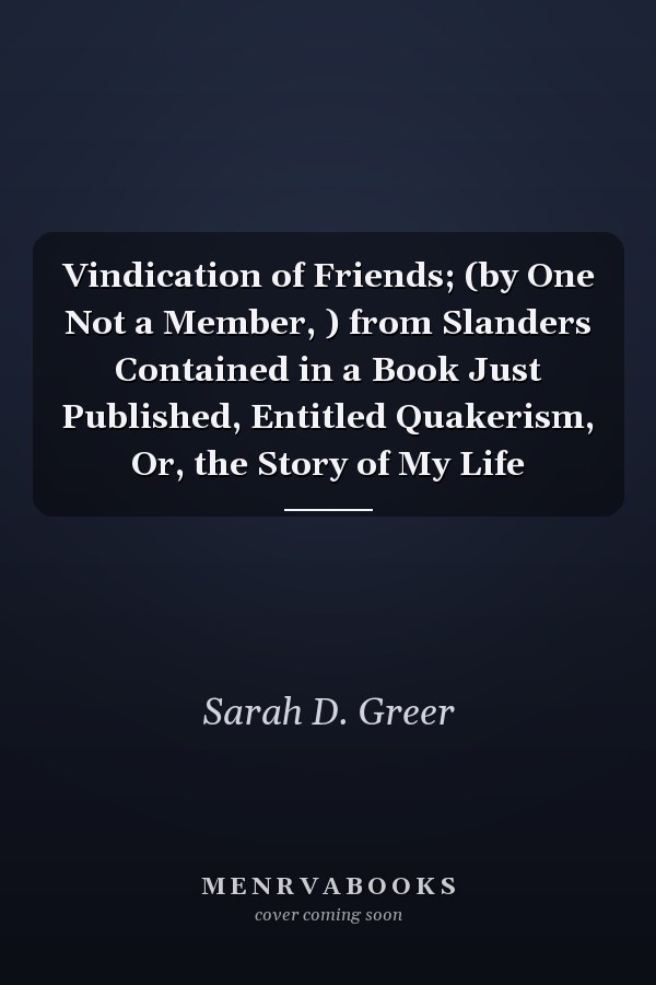 Vindication of Friends; (by One Not a Member, ) from Slanders Contained in a Book Just Published, Entitled Quakerism, Or, the Story of My Life