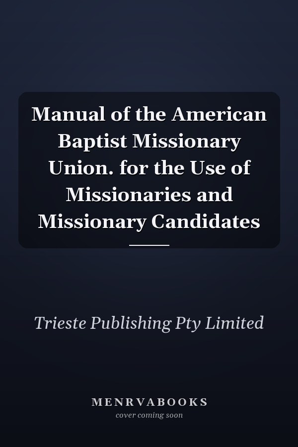 Manual of the American Baptist Missionary Union. for the Use of Missionaries and Missionary Candidates