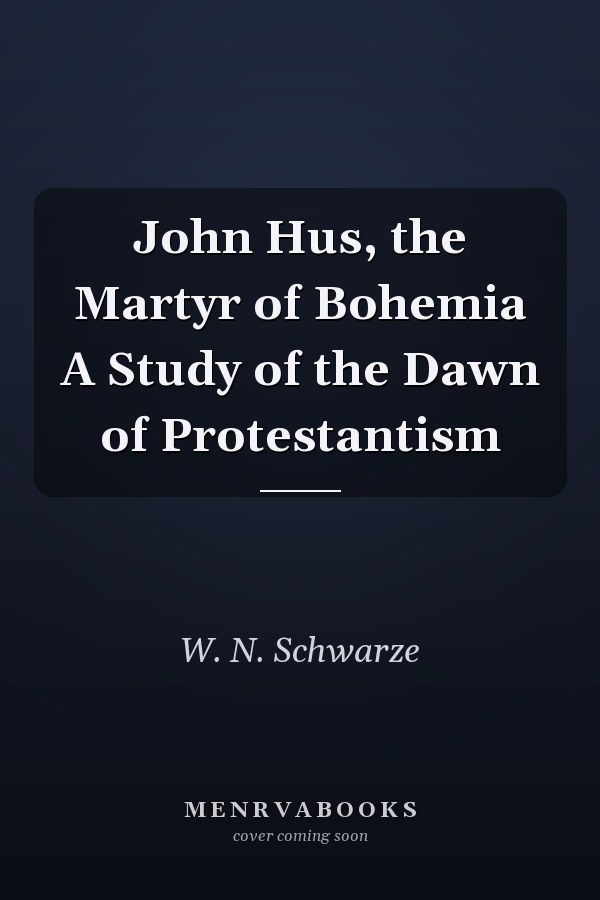 John Hus, the Martyr of Bohemia A Study of the Dawn of Protestantism