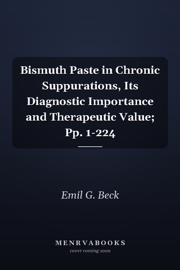 Bismuth Paste in Chronic Suppurations, Its Diagnostic Importance and Therapeutic Value; Pp. 1-224