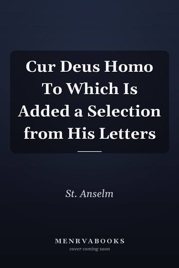 Cur Deus Homo To Which Is Added a Selection from His Letters