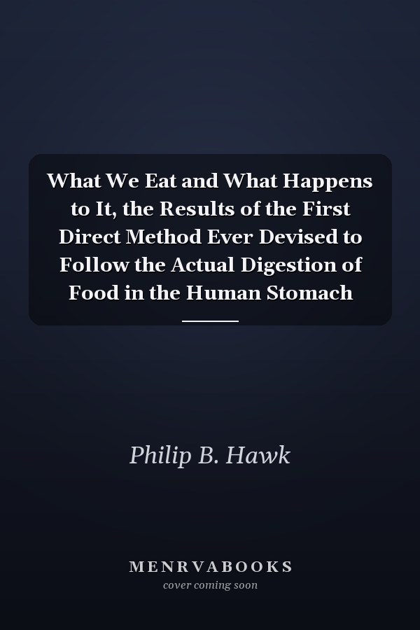 What We Eat and What Happens to It, the Results of the First Direct Method Ever Devised to Follow the Actual Digestion of Food in the Human Stomach