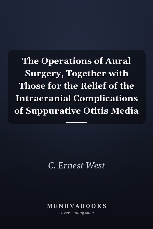 The Operations of Aural Surgery, Together with Those for the Relief of the Intracranial Complications of Suppurative Otitis Media