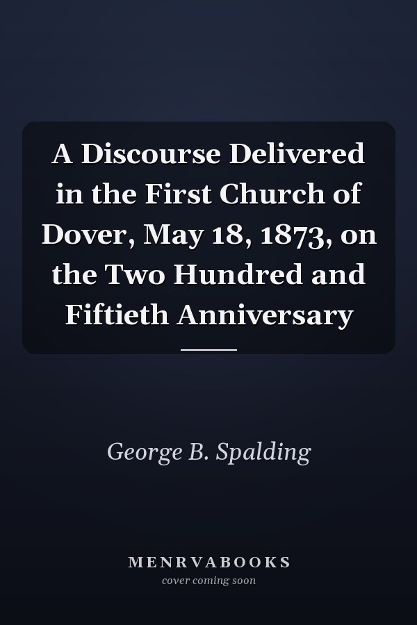 A Discourse Delivered in the First Church of Dover, May 18, 1873, on the Two Hundred and Fiftieth Anniversary