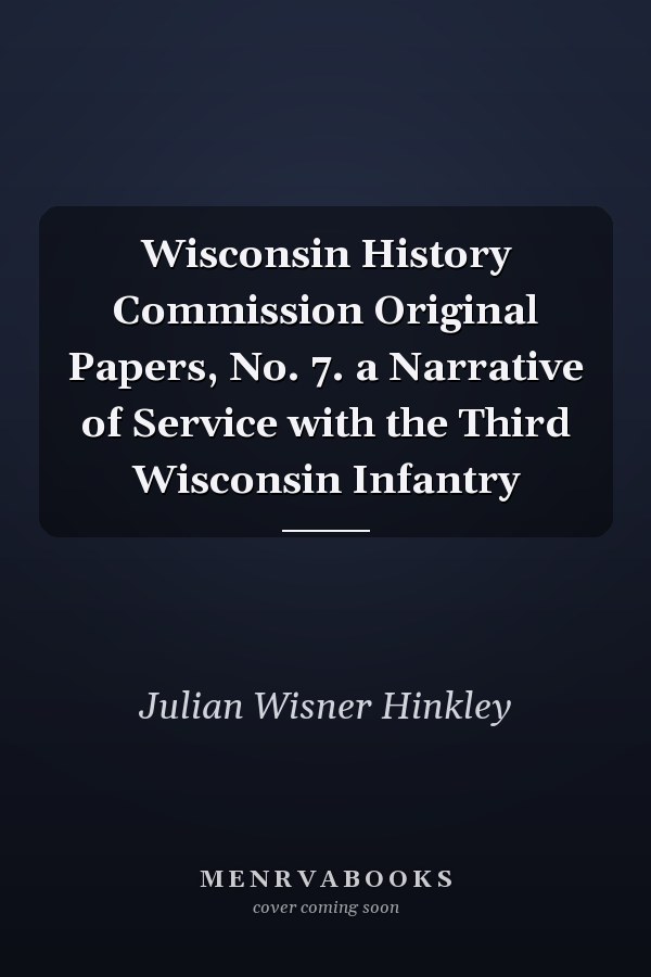 Wisconsin History Commission Original Papers, No. 7. a Narrative of Service with the Third Wisconsin Infantry