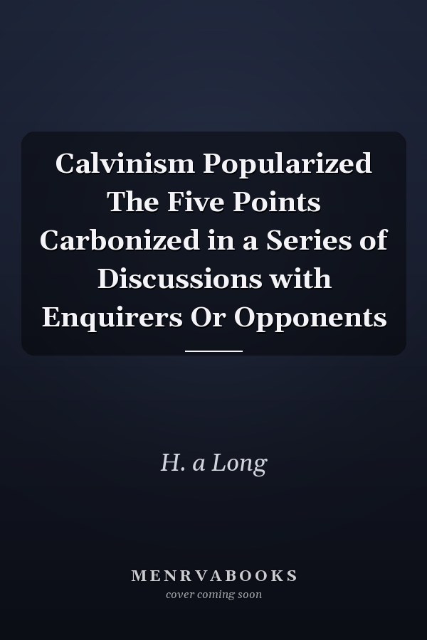 Calvinism Popularized The Five Points Carbonized in a Series of Discussions with Enquirers Or Opponents