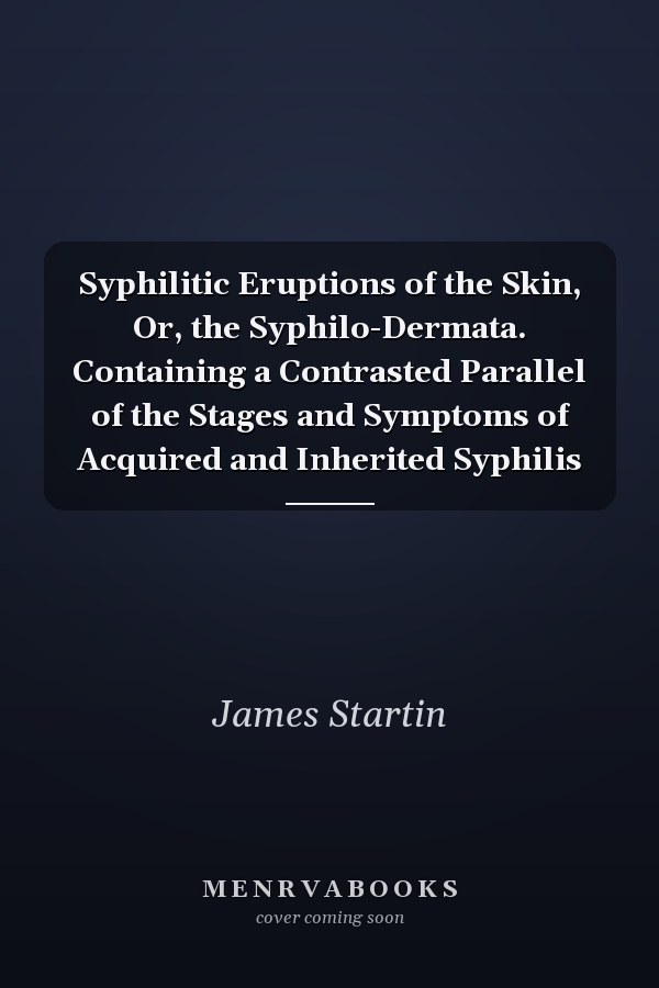 Syphilitic Eruptions of the Skin, Or, the Syphilo-Dermata. Containing a Contrasted Parallel of the Stages and Symptoms of Acquired and Inherited Syphilis