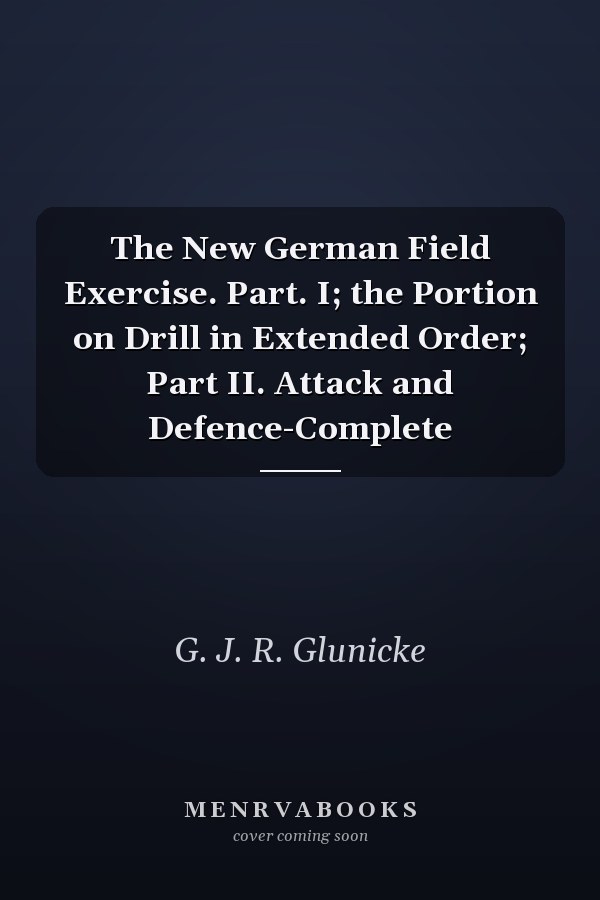 The New German Field Exercise. Part. I; the Portion on Drill in Extended Order; Part II. Attack and Defence-Complete