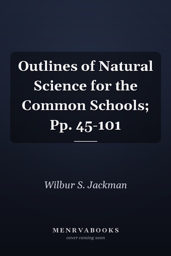 Outlines of Natural Science for the Common Schools; Pp. 45-101