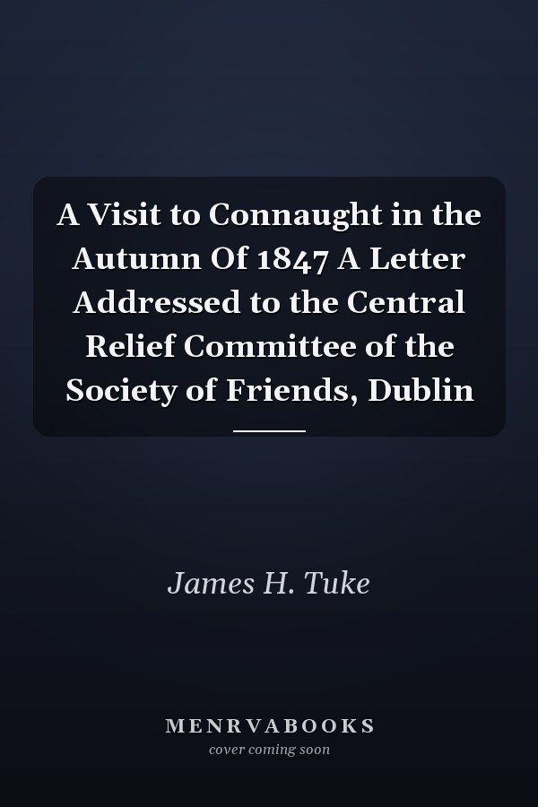 A Visit to Connaught in the Autumn Of 1847 A Letter Addressed to the Central Relief Committee of the Society of Friends, Dublin