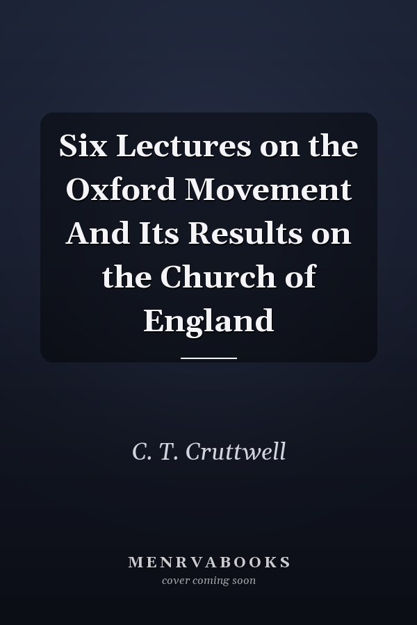 Six Lectures on the Oxford Movement And Its Results on the Church of England