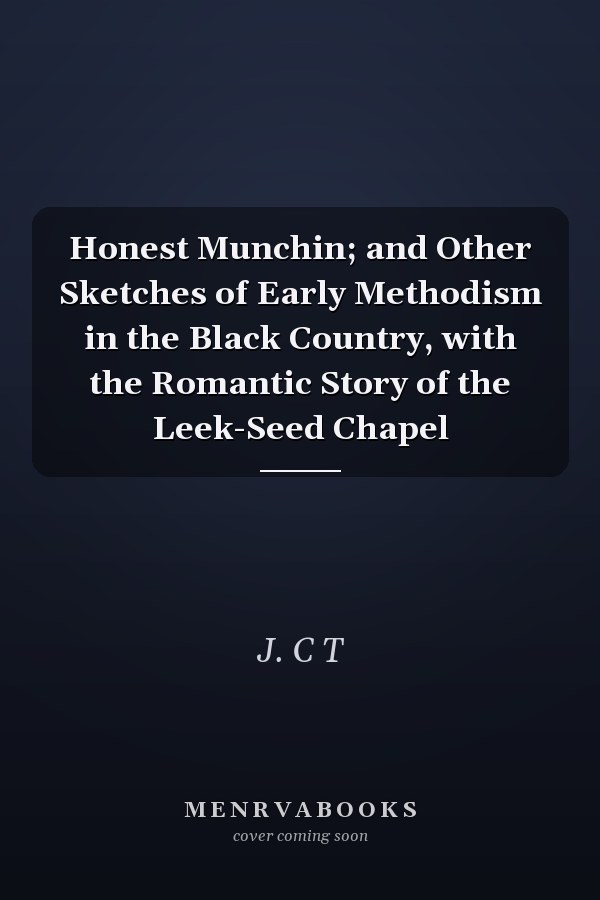 Honest Munchin; and Other Sketches of Early Methodism in the Black Country, with the Romantic Story of the Leek-Seed Chapel