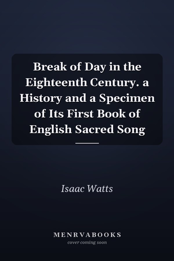 Break of Day in the Eighteenth Century. a History and a Specimen of Its First Book of English Sacred Song