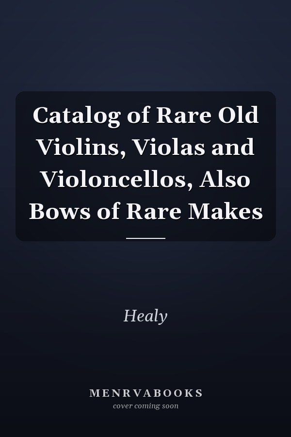 Catalog of Rare Old Violins, Violas and Violoncellos, Also Bows of Rare Makes