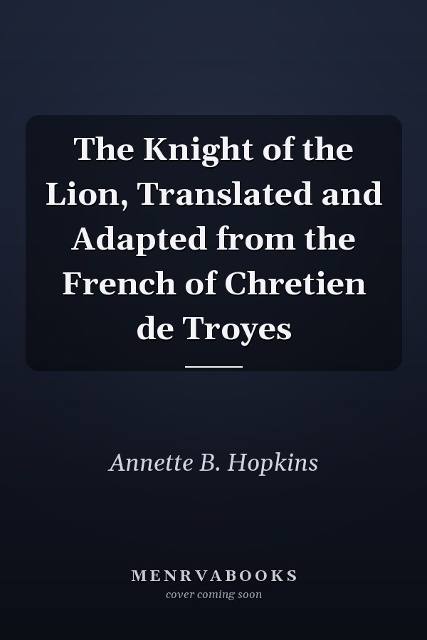 The Knight of the Lion, Translated and Adapted from the French of Chretien de Troyes
